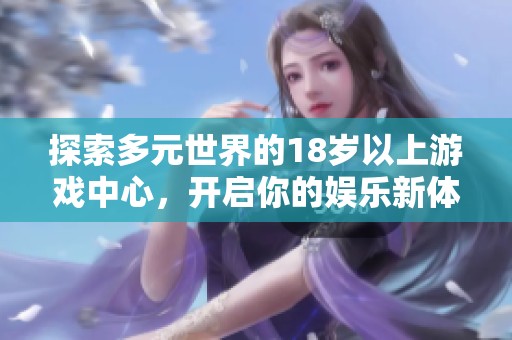 探索多元世界的18岁以上游戏中心，开启你的娱乐新体验！