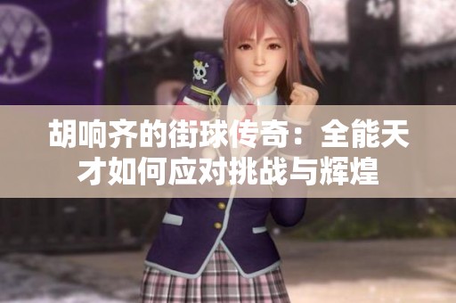 胡响齐的街球传奇：全能天才如何应对挑战与辉煌