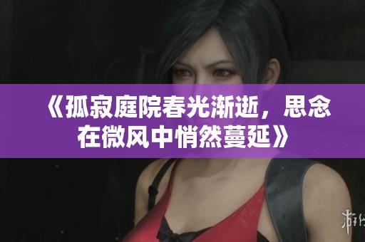 《孤寂庭院春光渐逝，思念在微风中悄然蔓延》