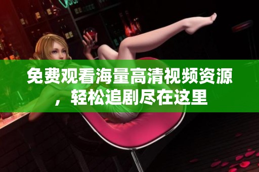 免费观看海量高清视频资源，轻松追剧尽在这里