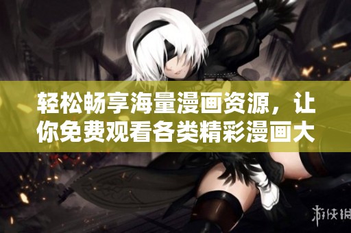 轻松畅享海量漫画资源，让你免费观看各类精彩漫画大全