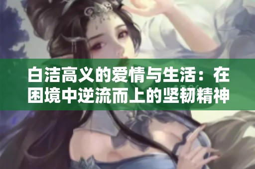 白洁高义的爱情与生活：在困境中逆流而上的坚韧精神与追求