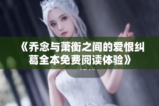 《乔念与萧衡之间的爱恨纠葛全本免费阅读体验》