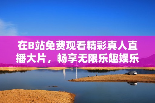 在B站免费观看精彩真人直播大片，畅享无限乐趣娱乐体验