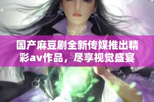 国产麻豆剧全新传媒推出精彩av作品，尽享视觉盛宴体验