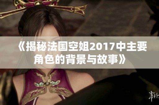 《揭秘法国空姐2017中主要角色的背景与故事》