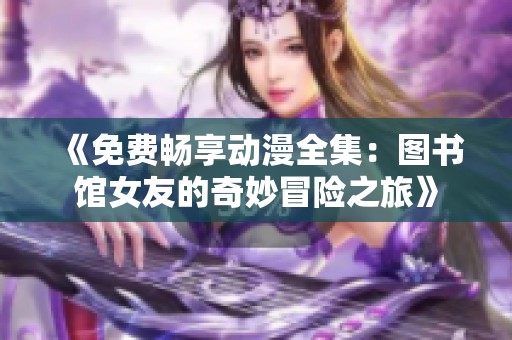 《免费畅享动漫全集：图书馆女友的奇妙冒险之旅》
