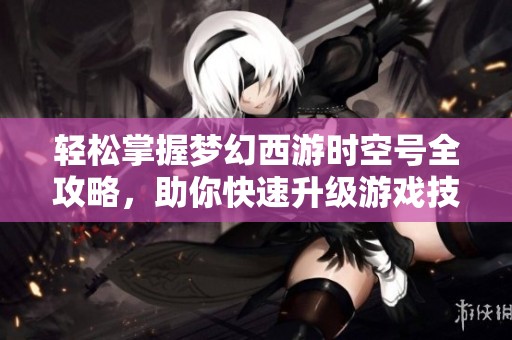 轻松掌握梦幻西游时空号全攻略，助你快速升级游戏技巧揭秘