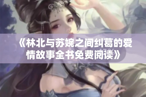 《林北与苏婉之间纠葛的爱情故事全书免费阅读》