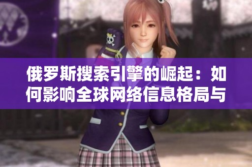 俄罗斯搜索引擎的崛起：如何影响全球网络信息格局与竞争生态