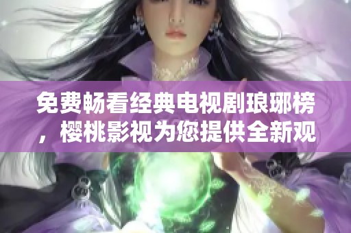 免费畅看经典电视剧琅琊榜，樱桃影视为您提供全新观影体验