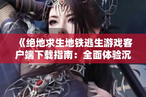 《绝地求生地铁逃生游戏客户端下载指南：全面体验沉浸式战斗》