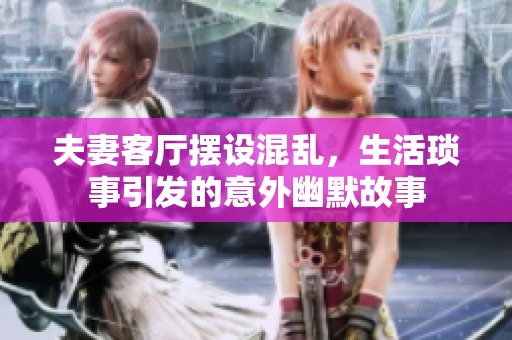 夫妻客厅摆设混乱，生活琐事引发的意外幽默故事