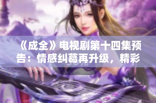 《成全》电视剧第十四集预告：情感纠葛再升级，精彩剧情一触即发
