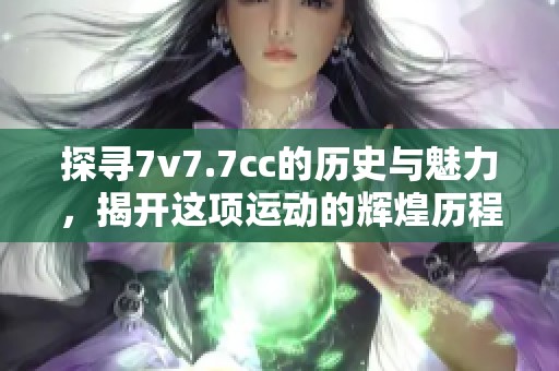 探寻7v7.7cc的历史与魅力，揭开这项运动的辉煌历程与影响力