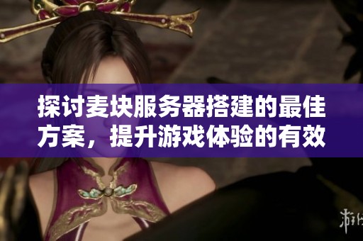 探讨麦块服务器搭建的最佳方案，提升游戏体验的有效措施