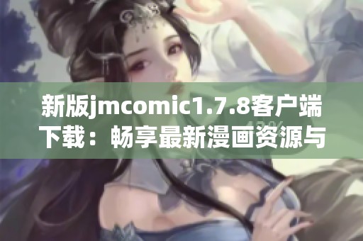 新版jmcomic1.7.8客户端下载：畅享最新漫画资源与精彩体验的完美选择