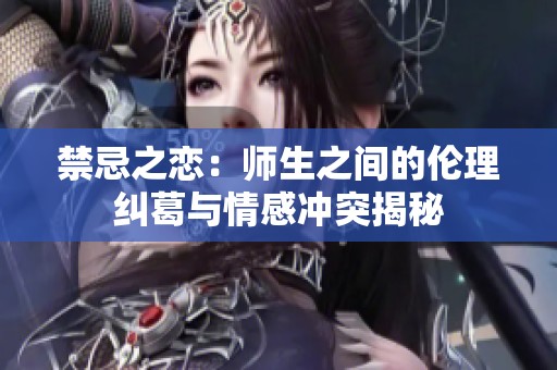禁忌之恋：师生之间的伦理纠葛与情感冲突揭秘