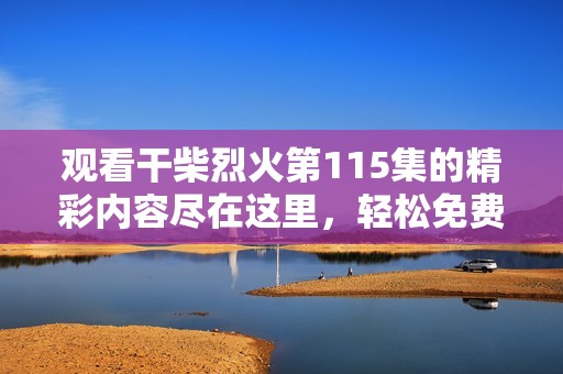 观看干柴烈火第115集的精彩内容尽在这里，轻松免费观看！