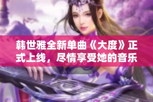 韩世雅全新单曲《大度》正式上线，尽情享受她的音乐魅力与风格