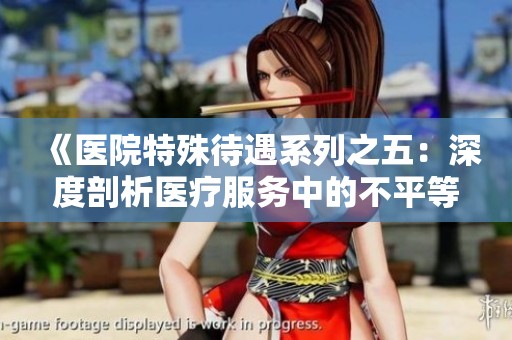 《医院特殊待遇系列之五：深度剖析医疗服务中的不平等现象》