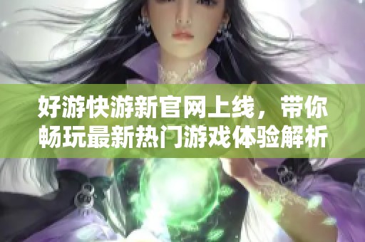好游快游新官网上线，带你畅玩最新热门游戏体验解析