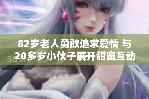 82岁老人勇敢追求爱情 与20多岁小伙子展开甜蜜互动