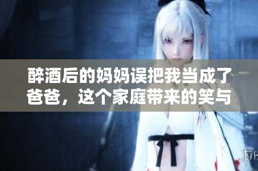 醉酒后的妈妈误把我当成了爸爸，这个家庭带来的笑与泪