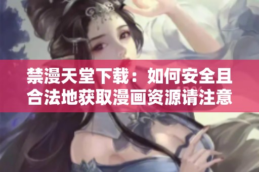 禁漫天堂下载：如何安全且合法地获取漫画资源请注意相关法律法规