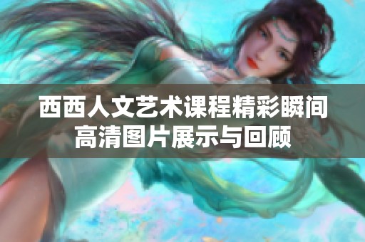 西西人文艺术课程精彩瞬间高清图片展示与回顾