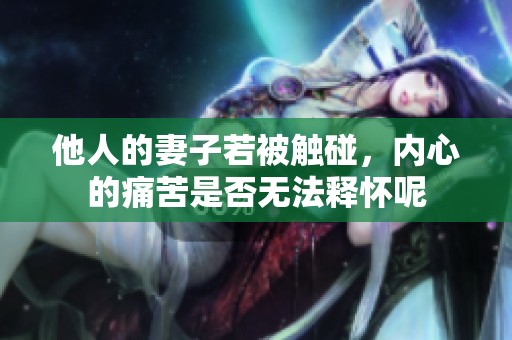 他人的妻子若被触碰，内心的痛苦是否无法释怀呢