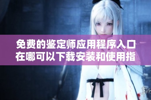 免费的鉴定师应用程序入口在哪可以下载安装和使用指南