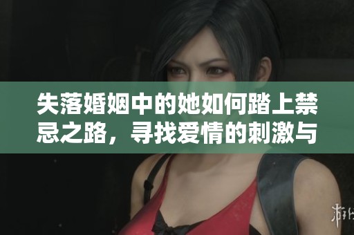 失落婚姻中的她如何踏上禁忌之路，寻找爱情的刺激与挑战