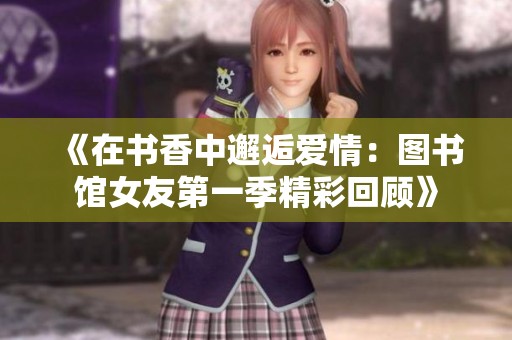 《在书香中邂逅爱情：图书馆女友第一季精彩回顾》