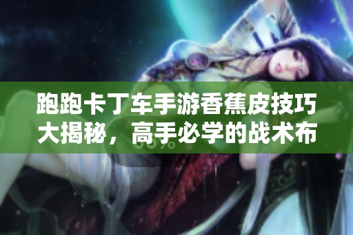跑跑卡丁车手游香蕉皮技巧大揭秘，高手必学的战术布局详解