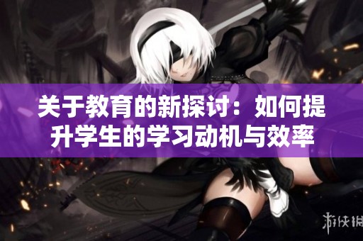 关于教育的新探讨：如何提升学生的学习动机与效率
