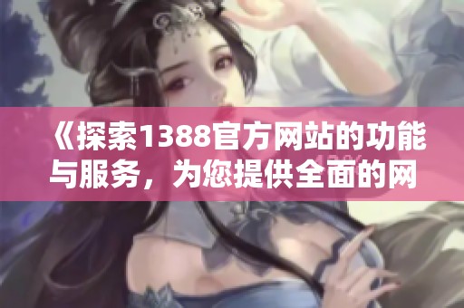 《探索1388官方网站的功能与服务，为您提供全面的网络信息支持》