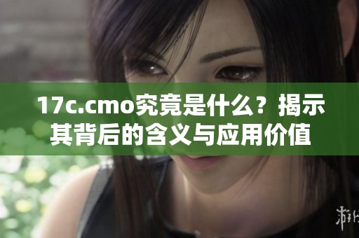 17c.cmo究竟是什么？揭示其背后的含义与应用价值
