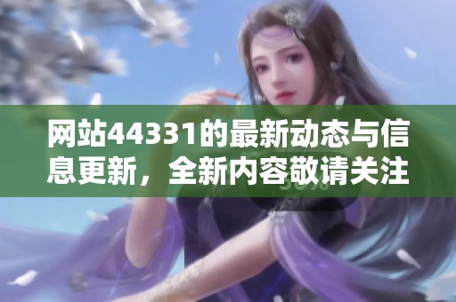 网站44331的最新动态与信息更新，全新内容敬请关注与探索