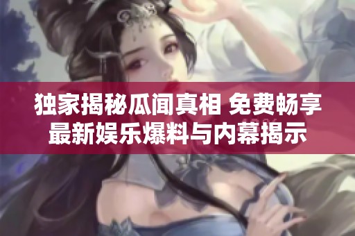 独家揭秘瓜闻真相 免费畅享最新娱乐爆料与内幕揭示