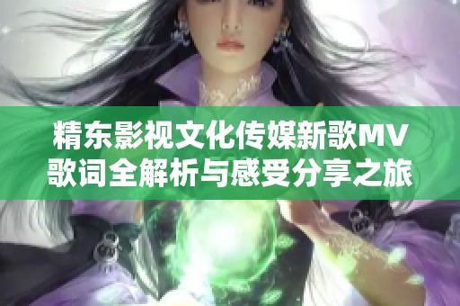 精东影视文化传媒新歌MV歌词全解析与感受分享之旅