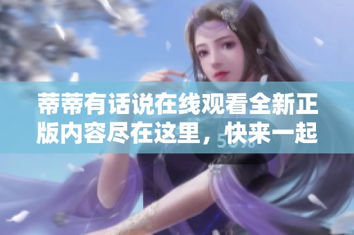 蒂蒂有话说在线观看全新正版内容尽在这里，快来一起体验吧！