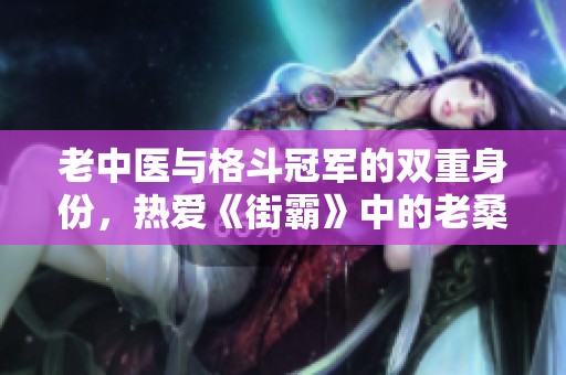 老中医与格斗冠军的双重身份，热爱《街霸》中的老桑角色