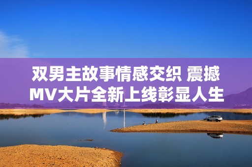 双男主故事情感交织 震撼MV大片全新上线彰显人生多样性