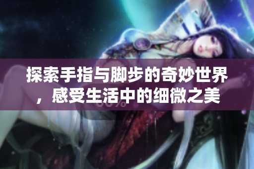 探索手指与脚步的奇妙世界，感受生活中的细微之美