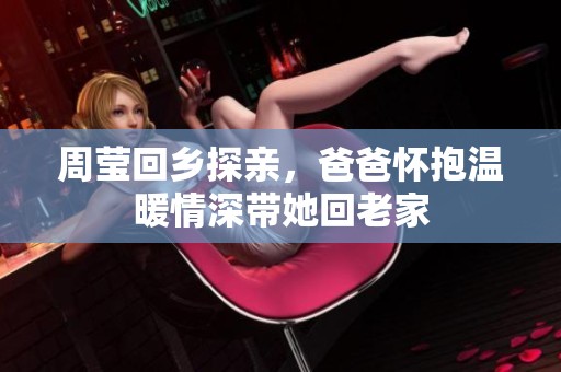 周莹回乡探亲，爸爸怀抱温暖情深带她回老家