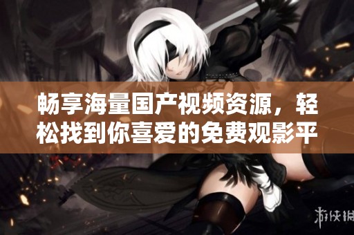 畅享海量国产视频资源，轻松找到你喜爱的免费观影平台