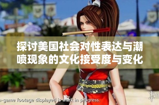 探讨美国社会对性表达与潮喷现象的文化接受度与变化
