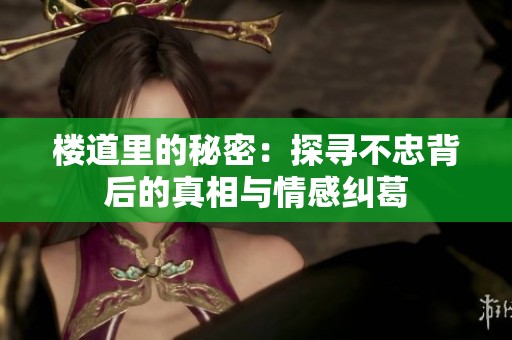 楼道里的秘密：探寻不忠背后的真相与情感纠葛
