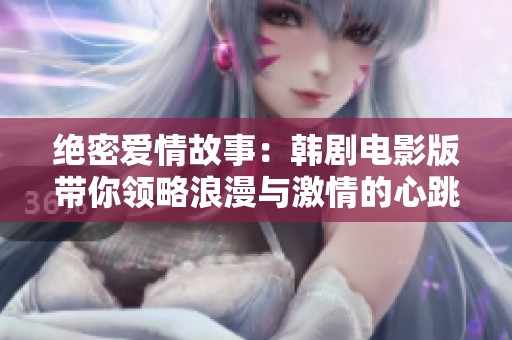 绝密爱情故事：韩剧电影版带你领略浪漫与激情的心跳时刻